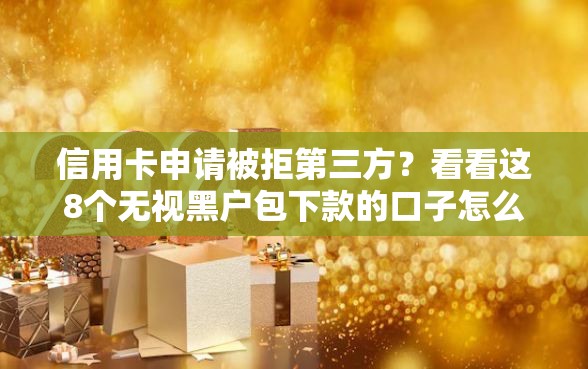 信用卡申请被拒第三方？看看这8个无视黑户包下款的口子怎么样