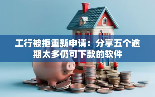 工行被拒重新申请：分享五个逾期太多仍可下款的软件