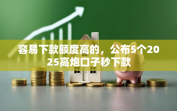 容易下款额度高的，公布5个2025高炮口子秒下款