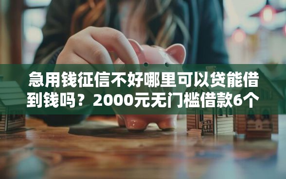 急用钱征信不好哪里可以贷能借到钱吗？2000元无门槛借款6个平台推荐