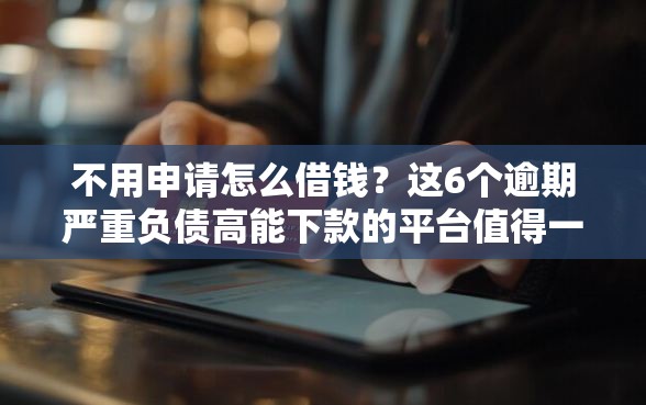 不用申请怎么借钱？这6个逾期严重负债高能下款的平台值得一试
