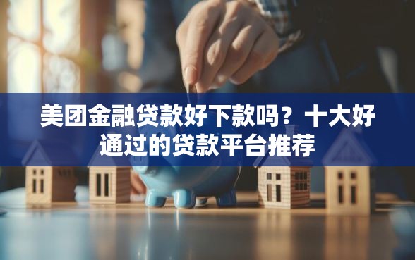 美团金融贷款好下款吗？十大好通过的贷款平台推荐