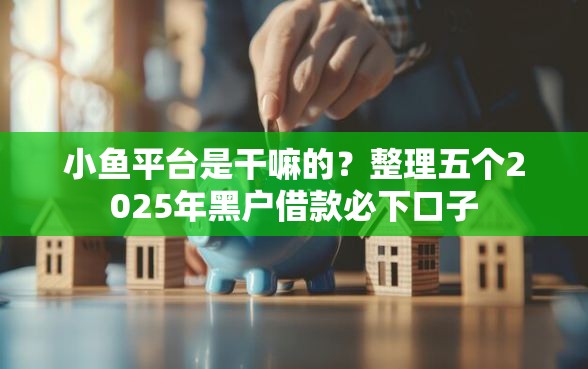 小鱼平台是干嘛的？整理五个2025年黑户借款必下口子