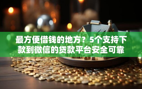 最方便借钱的地方？5个支持下款到微信的贷款平台安全可靠
