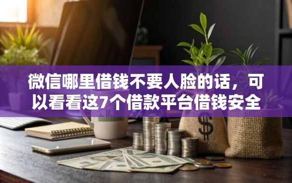 微信哪里借钱不要人脸的话，可以看看这7个借款平台借钱安全