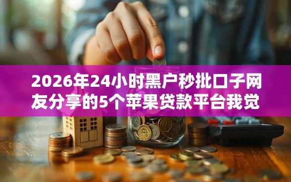 2026年24小时黑户秒批口子网友分享的5个苹果贷款平台我觉得不错！