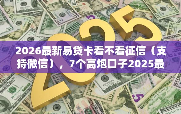 2026最新易贷卡看不看征信（支持微信），7个高炮口子2025最新下款苹果手机能下载的无私分享