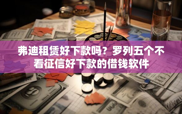 弗迪租赁好下款吗？罗列五个不看征信好下款的借钱软件