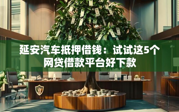 延安汽车抵押借钱：试试这5个网贷借款平台好下款