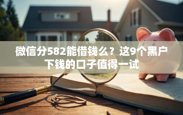 微信分582能借钱么？这9个黑户下钱的口子值得一试