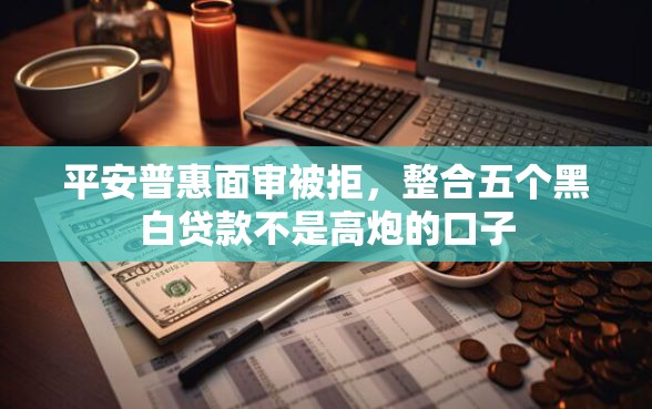 平安普惠面审被拒，整合五个黑白贷款不是高炮的口子