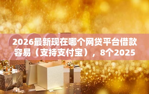 2026最新现在哪个网贷平台借款容易（支持支付宝），8个2025黑花户借款平台无私分享