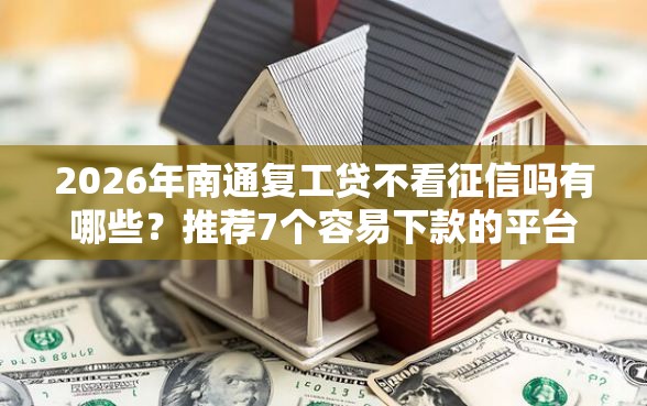 2026年南通复工贷不看征信吗有哪些？推荐7个容易下款的平台