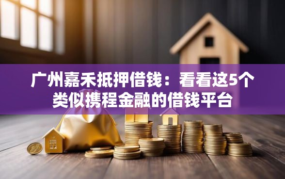 广州嘉禾抵押借钱：看看这5个类似携程金融的借钱平台
