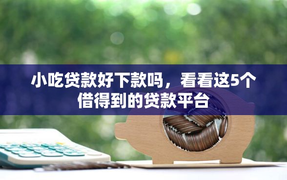 小吃贷款好下款吗，看看这5个借得到的贷款平台