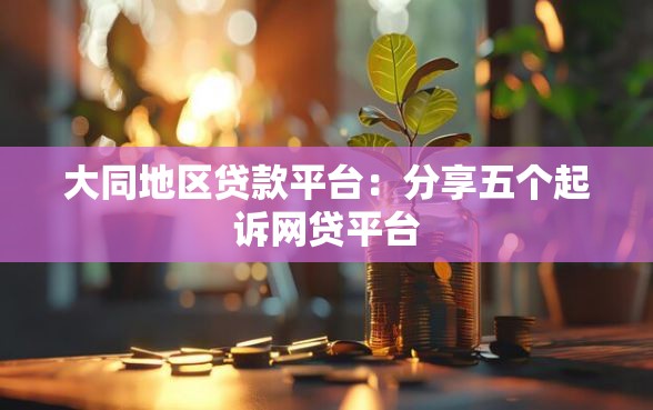 大同地区贷款平台：分享五个起诉网贷平台