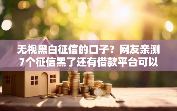 无视黑白征信的口子？网友亲测7个征信黑了还有借款平台可以借钱盘点
