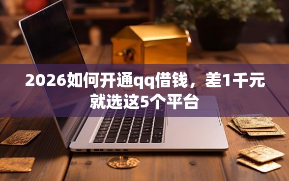 2026如何开通qq借钱，差1千元就选这5个平台