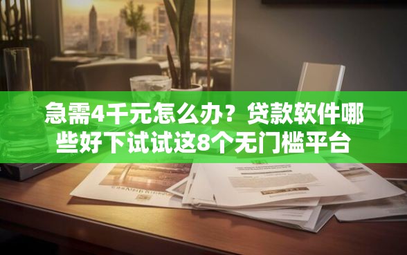 急需4千元怎么办？贷款软件哪些好下试试这8个无门槛平台