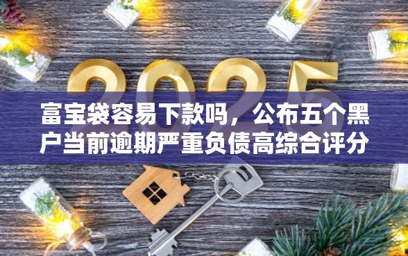 富宝袋容易下款吗,公布五个黑户当前逾期严重负债高综合评分不足能下款的平台 富宝袋容易下款吗,公布五个黑户当前逾期严重负债高综合评分不足能下款的平台