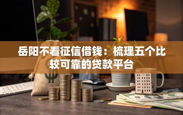岳阳不看征信借钱：梳理五个比较可靠的贷款平台
