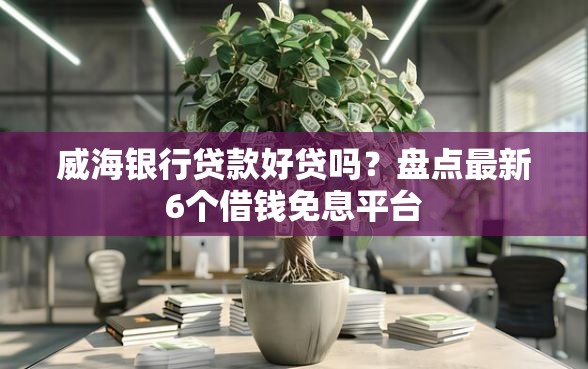 威海银行贷款好贷吗？盘点最新6个借钱免息平台
