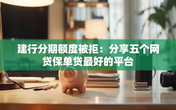 建行分期额度被拒：分享五个网贷保单贷最好的平台
