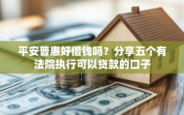 平安普惠好借钱吗？分享五个有法院执行可以贷款的口子