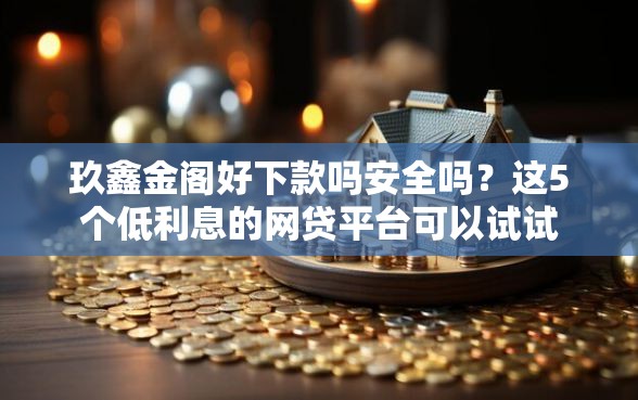 玖鑫金阁好下款吗安全吗？这5个低利息的网贷平台可以试试