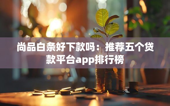 尚品白条好下款吗：推荐五个贷款平台app排行榜