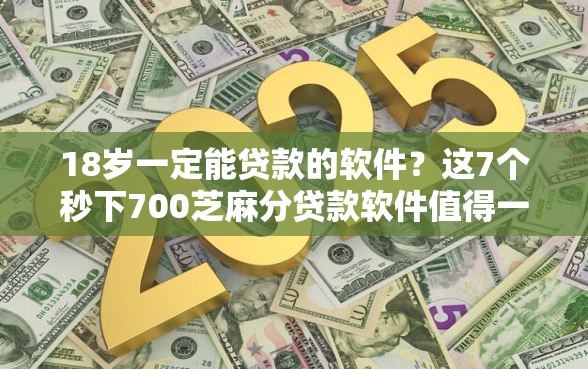18岁一定能贷款的软件？这7个秒下700芝麻分贷款软件值得一试