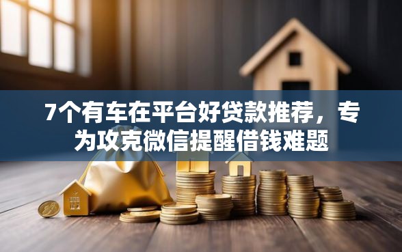7个有车在平台好贷款推荐，专为攻克微信提醒借钱难题