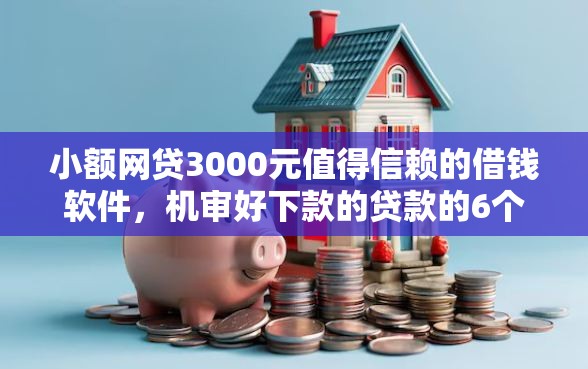 小额网贷3000元值得信赖的借钱软件，机审好下款的贷款的6个平台介绍