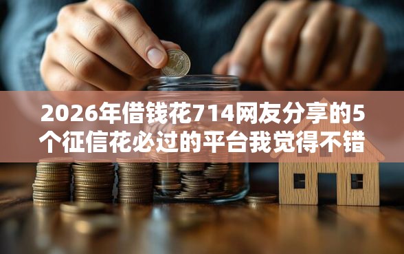 2026年借钱花714网友分享的5个征信花必过的平台我觉得不错！