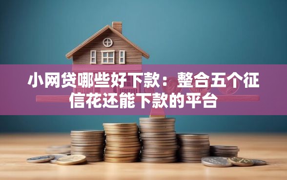 小网贷哪些好下款：整合五个征信花还能下款的平台