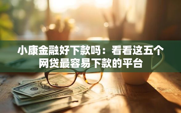 小康金融好下款吗：看看这五个网贷最容易下款的平台