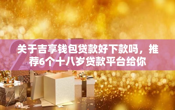 关于吉享钱包贷款好下款吗，推荐6个十八岁贷款平台给你