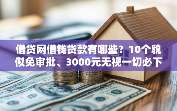 借贷网借钱贷款有哪些？10个貌似免审批、3000元无视一切必下款的口子合集
