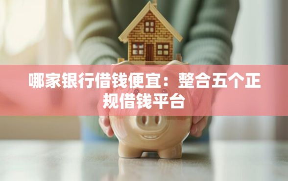 哪家银行借钱便宜：整合五个正规借钱平台