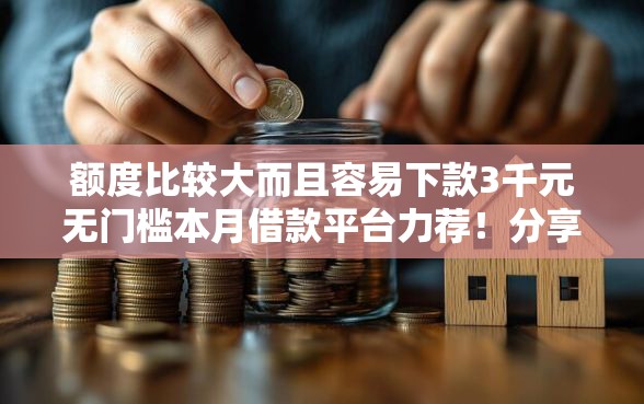 额度比较大而且容易下款3千元无门槛本月借款平台力荐！分享小额网贷口子3千元无门槛借款