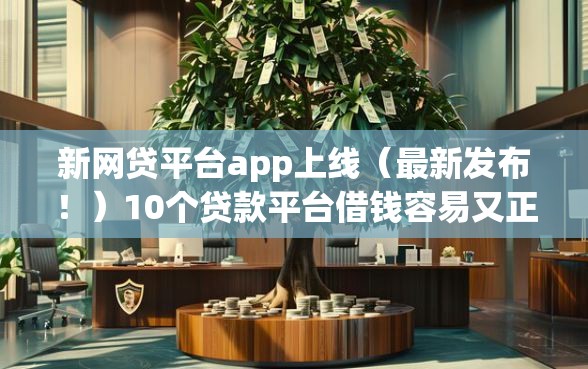 新网贷平台app上线（最新发布！）10个贷款平台借钱容易又正规