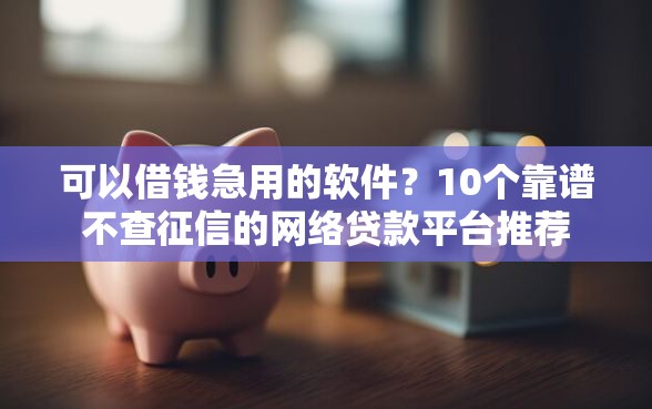 可以借钱急用的软件？10个靠谱不查征信的网络贷款平台推荐
