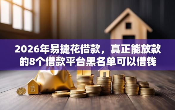 2026年易捷花借款，真正能放款的8个借款平台黑名单可以借钱推荐