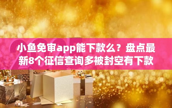 小鱼免审app能下款么？盘点最新8个征信查询多被封空有下款的小额短期网贷口子