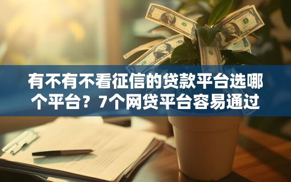 有不有不看征信的贷款平台选哪个平台？7个网贷平台容易通过推荐