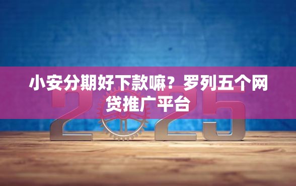 小安分期好下款嘛？罗列五个网贷推广平台