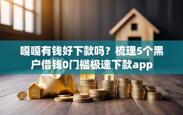 嘎嘎有钱好下款吗？梳理5个黑户借钱0门槛极速下款app