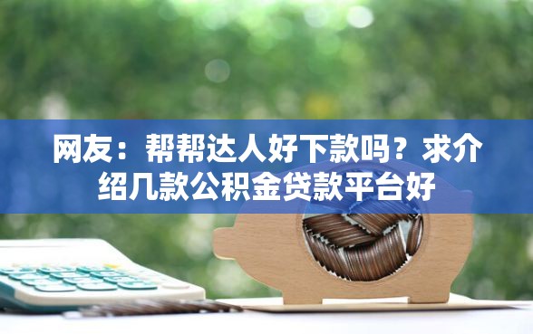 网友:帮帮达人好下款吗?求介绍几款公积金贷款平台好 网友:帮帮达人好下款吗?求介绍几款公积金贷款平台好