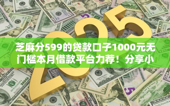 芝麻分599的贷款口子1000元无门槛本月借款平台力荐！分享小额网贷口子1000元无门槛借款
