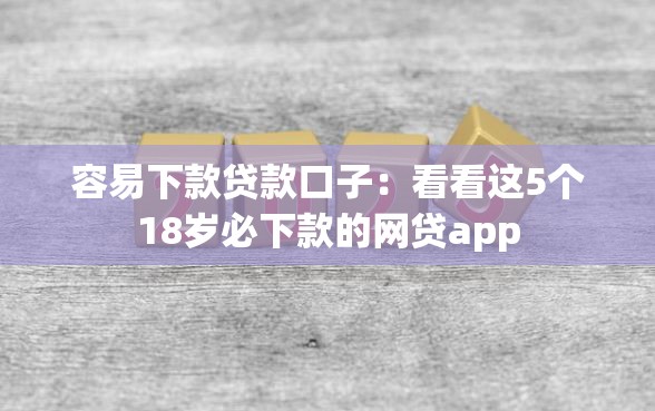 容易下款贷款口子：看看这5个18岁必下款的网贷app